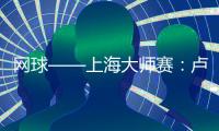 網球——上海大師賽：盧布列夫晉級四強