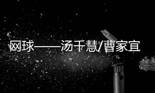 網球——湯千慧/曹家宜組合獲得香港公開賽雙打冠軍