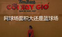 網球場面積大還是籃球場大啊（網球場面積）