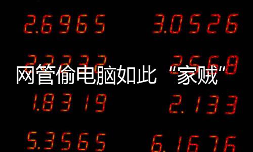 網(wǎng)管偷電腦如此“家賊”太難防