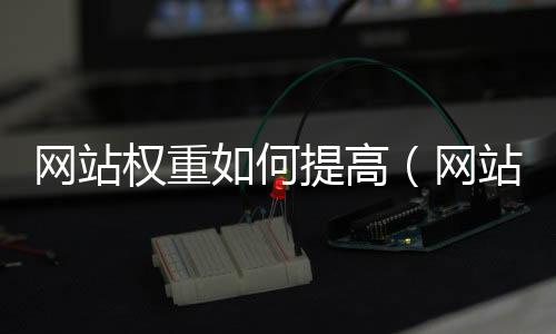 網站權重如何提高（網站權重一般有幾個等級）