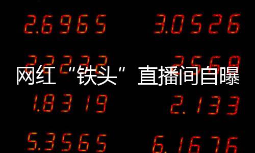 網(wǎng)紅“鐵頭”直播間自曝多年前被“套路嫖”，警方：將核實(shí)