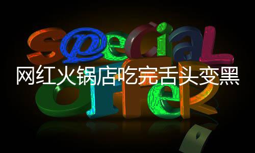 網紅火鍋店吃完舌頭變黑，商家回應：涉事門店關閉，原因待查