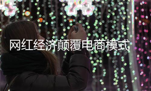 網紅經濟顛覆電商模式 熱水器企業要以“內容”、“服務”取勝
