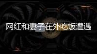 網(wǎng)紅和妻子在外吃飯遭遇咸豬手：有外賣員過來撞并摸了妻子腿一下