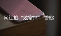 網紅拍“炫富摔” 警察叔叔找上門