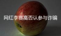網(wǎng)紅李賽高否認(rèn)參與詐騙 詐騙是民事還是刑事