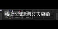 網紅林珊珊與丈夫離婚 結束四年婚姻