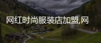 網紅時尚服裝店加盟,網紅女裝店加盟