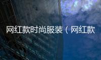網(wǎng)紅款時尚服裝（網(wǎng)紅款時尚服裝圖片大全）