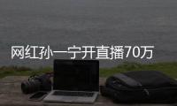 網紅孫一寧開直播70萬人在線，憑借話題被熟知，自帶流量