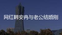 網紅韓安冉與老公結婚剛三天就要離婚，女方稱這次絕對不是炒作