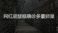 網紅胡楚靚確診多囊卵巢綜合癥 分享患病經歷