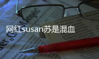 網(wǎng)紅susan蘇是混血兒?jiǎn)?    怎么火起來的