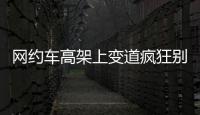 網約車高架上變道瘋狂別車  警方介入調查