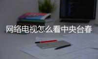 網(wǎng)絡(luò)電視怎么看中央臺春晚（網(wǎng)絡(luò)電視怎么看中央臺）