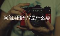 網絡用語977是什么意思什么梗？女生說997是什么意思？