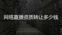網(wǎng)絡(luò)直播資質(zhì)轉(zhuǎn)讓多少錢？