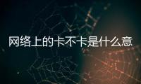 網絡上的卡不卡是什么意思（卡不卡是什么意思）