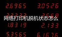 網絡打印機脫機狀態怎么恢復正常打印（網絡打印機脫機）