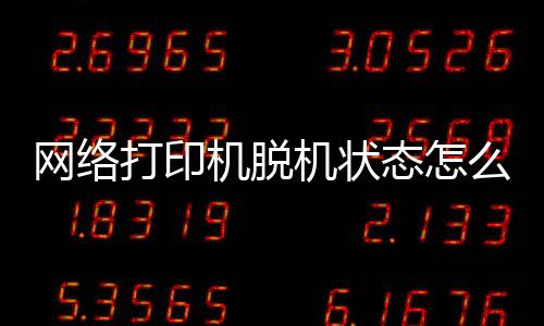 網絡打印機脫機狀態怎么恢復正常打印（網絡打印機脫機）