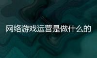 網(wǎng)絡(luò)游戲運(yùn)營是做什么的（游戲運(yùn)營是做什么的）
