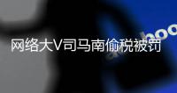網(wǎng)絡(luò)大V司馬南偷稅被罰超900萬