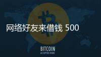 網(wǎng)絡(luò)好友來借錢 500元到手后就“失聯(lián)”