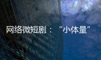 網(wǎng)絡(luò)微短劇：“小體量”追求“大格局”