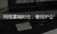 網絡營銷時代，壁掛爐企業需結合自身特色打造市場口碑