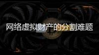 網絡虛擬財產的分割難題：夫妻離婚，自媒體賬號歸誰所有？