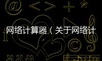 網(wǎng)絡(luò)計(jì)算器（關(guān)于網(wǎng)絡(luò)計(jì)算器的基本情況說(shuō)明介紹）