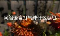 網絡語言打氣球什么意思（打氣球什么意思）