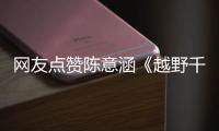 網(wǎng)友點贊陳意涵《越野千里》正能量雞湯