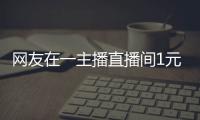 網友在一主播直播間1元秒殺手機 不料在收到貨物后卻傻眼了