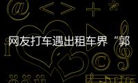 網(wǎng)友打車遇出租車界“郭德綱”：我不用彩排，一張嘴就來