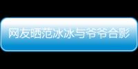 網(wǎng)友曬范冰冰與爺爺合影 爆料稱范爺爺戰(zhàn)功顯赫
