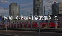 網劇《吃定可愛的他》殺青 周峻緯金子璇領銜打造甜愈群像