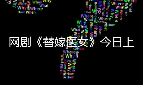 網劇《替嫁醫女》今日上線，史上最能作公主化身小錦鯉