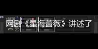 網劇《星海薔薇》講述了什么？