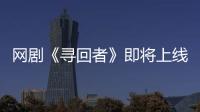 網(wǎng)劇《尋回者》即將上線 女主角馬丁盜墓復(fù)仇