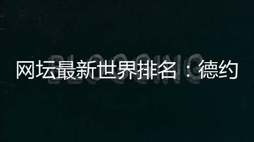 網壇最新世界排名：德約穩居男單第一 小威重返女單前十！