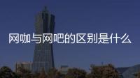 網(wǎng)咖與網(wǎng)吧的區(qū)別是什么（網(wǎng)咖是什么意思）