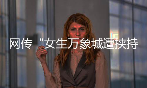網(wǎng)傳“女生萬象城遭挾持”，杭州警方通報(bào)