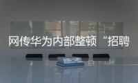 網傳華為內部整頓“招聘作弊”、多名員工被罰，內部人士證實