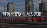 網(wǎng)傳交警暴力執(zhí)法 真相卻是酒駕司機(jī)暴力抗法