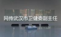 網(wǎng)傳武漢市衛(wèi)健委副主任感染被強制隔離市衛(wèi)健委：不實