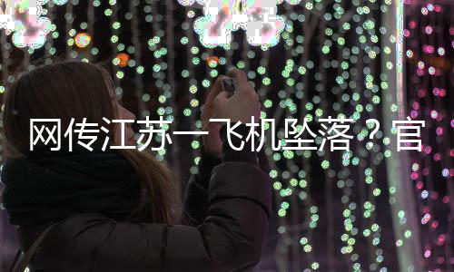 網傳江蘇一飛機墜落？官方回應：非民用飛機，一人輕傷一人骨折