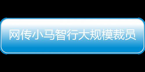 網傳小馬智行大規模裁員，當天走人無需交接，自動駕駛還有出路？
