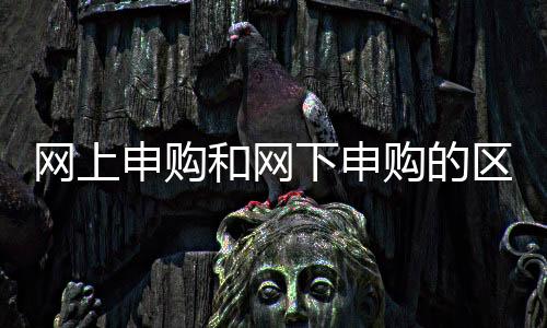 網上申購和網下申購的區別在哪，網上申購和網下申購的區別